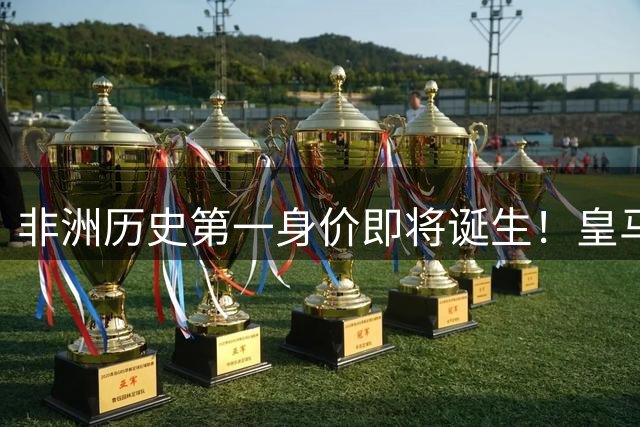 非洲历史第一身价即将诞生！皇马1亿报价被拒，还在加价！